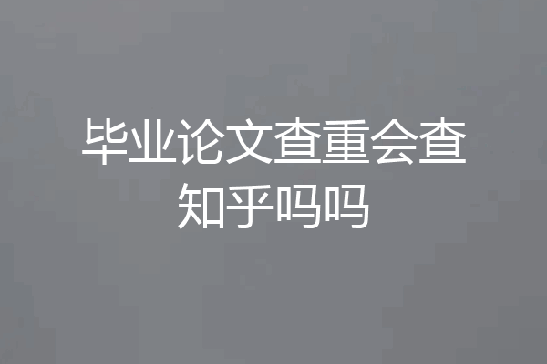 毕业论文查重会查知乎吗吗