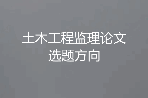 土木工程监理论文选题方向