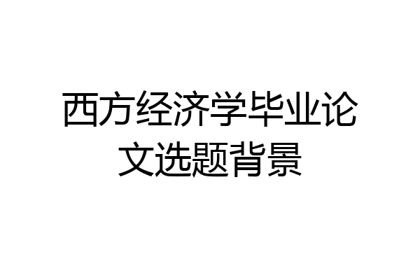 西方经济学毕业论文选题背景
