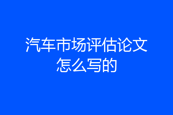 汽车市场评估论文怎么写的