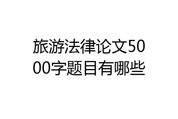 旅游法律论文5000字题目有哪些