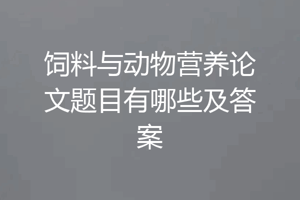 饲料与动物营养论文题目有哪些及答案