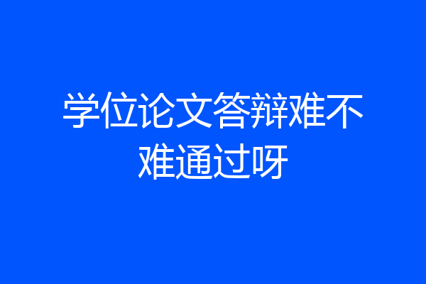 学位论文答辩难不难通过呀