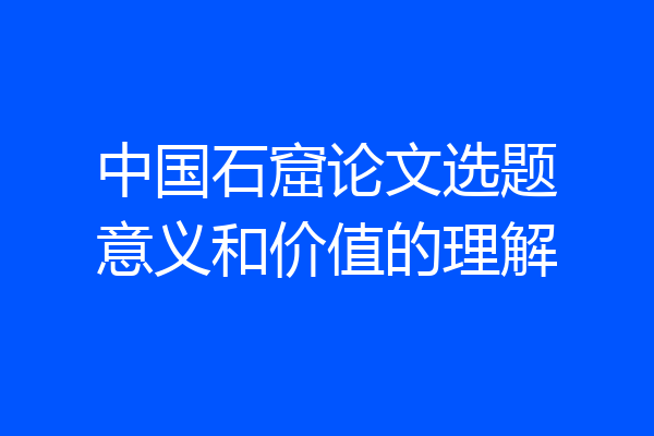 中国石窟论文选题意义和价值的理解