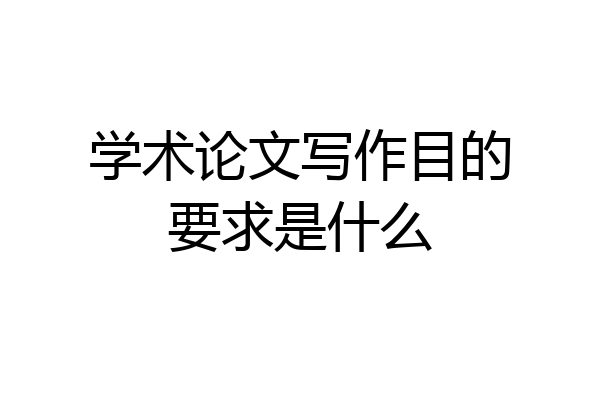 学术论文写作目的要求是什么