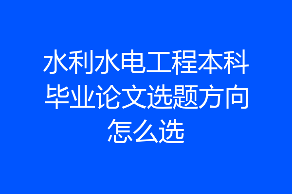 水利水电工程本科毕业论文选题方向怎么选