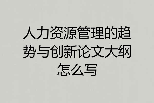 人力资源管理的趋势与创新论文大纲怎么写