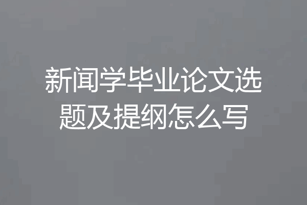新闻学毕业论文选题及提纲怎么写