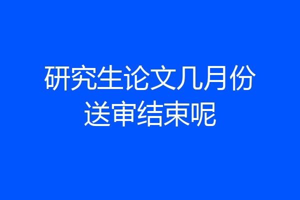 研究生论文几月份送审结束呢