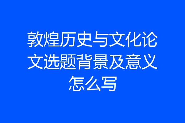 敦煌历史与文化论文选题背景及意义怎么写