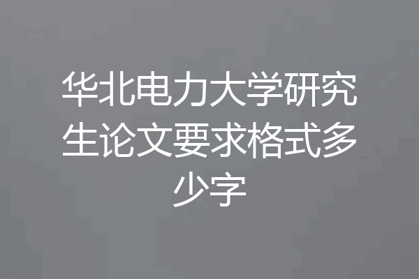 华北电力大学研究生论文要求格式多少字