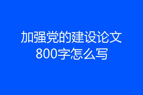 加强党的建设论文800字怎么写