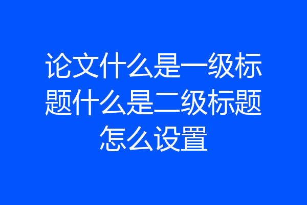 论文什么是一级标题什么是二级标题怎么设置