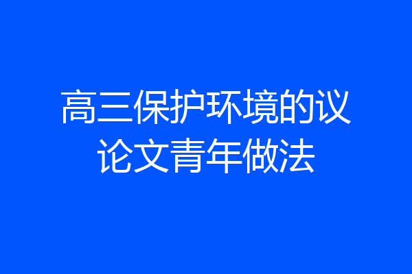 高三保护环境的议论文青年做法