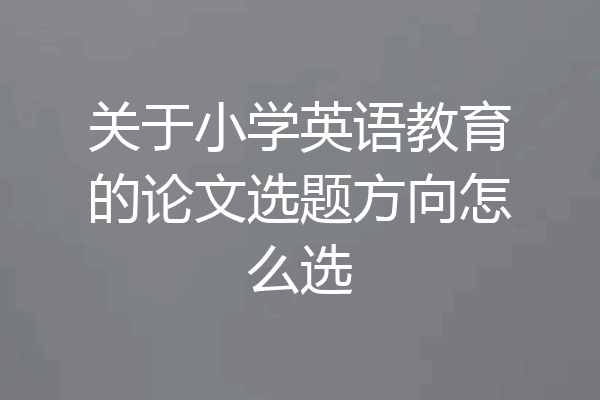 关于小学英语教育的论文选题方向怎么选