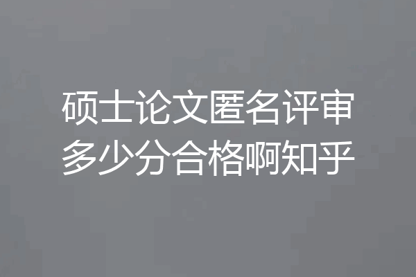 硕士论文匿名评审多少分合格啊知乎