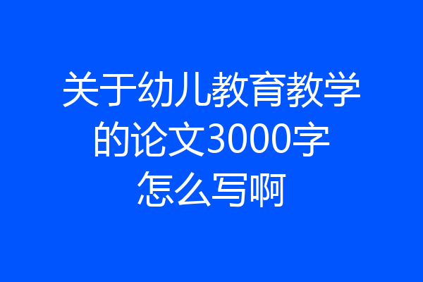 关于幼儿教育教学的论文3000字怎么写啊