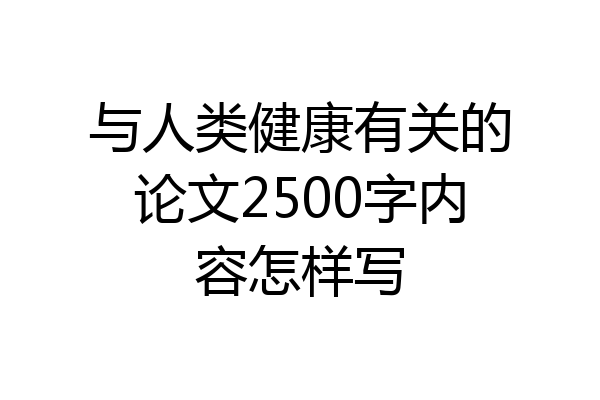 与人类健康有关的论文2500字内容怎样写