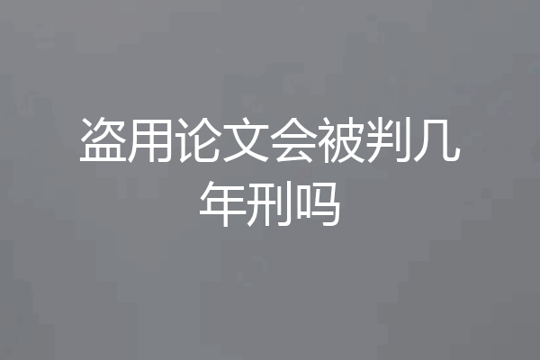 盗用论文会被判几年刑吗