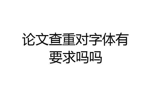 论文查重对字体有要求吗吗