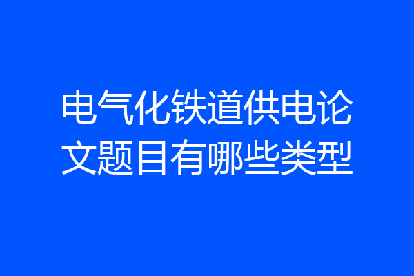 电气化铁道供电论文题目有哪些类型