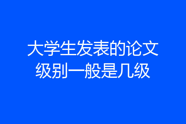 大学生发表的论文级别一般是几级