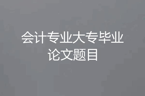 会计专业大专毕业论文题目