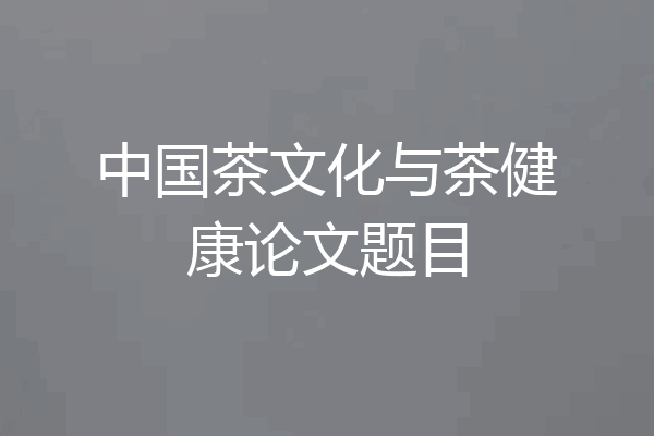 中国茶文化与茶健康论文题目