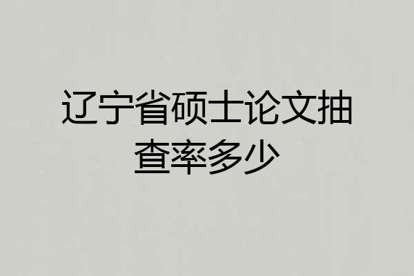 辽宁省硕士论文抽查率多少