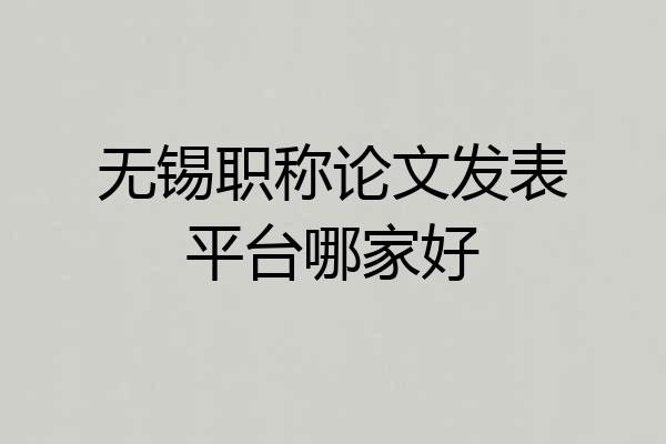 无锡职称论文发表平台哪家好