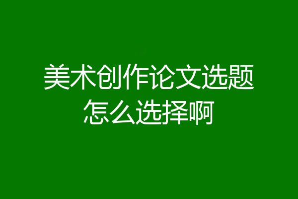 美术创作论文选题怎么选择啊