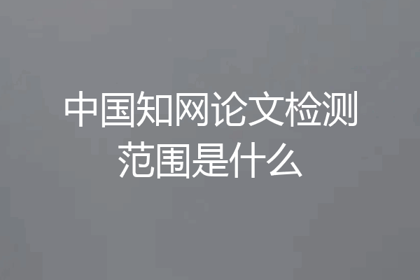 中国知网论文检测范围是什么