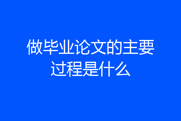 做毕业论文的主要过程是什么