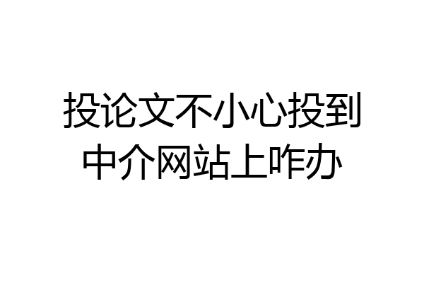 投论文不小心投到中介网站上咋办