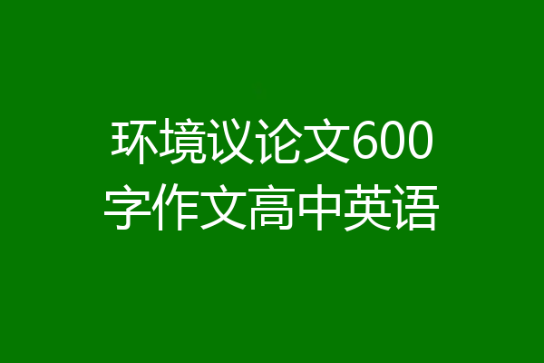 环境议论文600字作文高中英语
