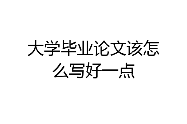 大学毕业论文该怎么写好一点