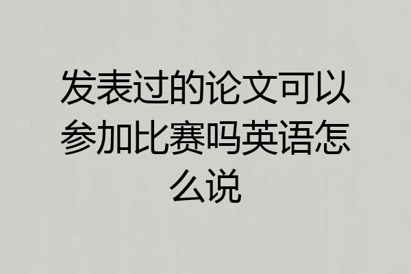 发表过的论文可以参加比赛吗英语怎么说