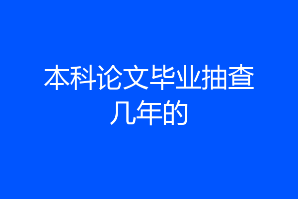 本科论文毕业抽查几年的