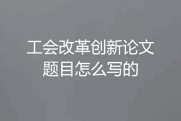 工会改革创新论文题目怎么写的