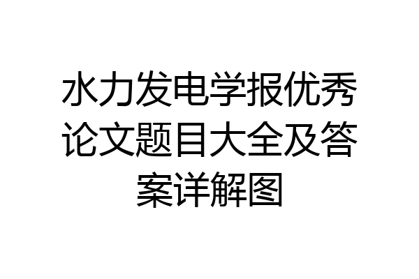 水力发电学报优秀论文题目大全及答案详解图