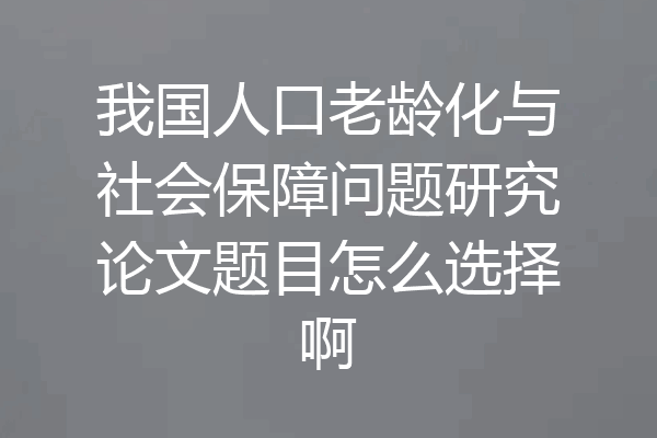 我国人口老龄化与社会保障问题研究论文题目怎么选择啊