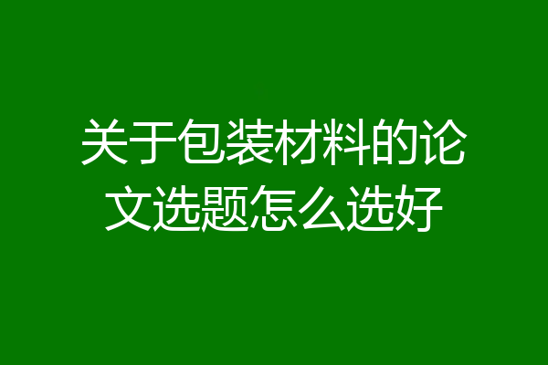 关于包装材料的论文选题怎么选好
