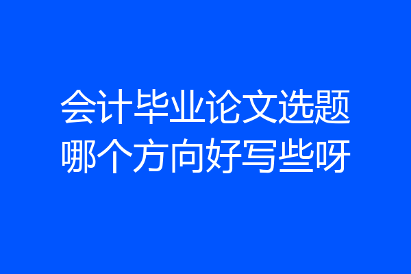 会计毕业论文选题哪个方向好写些呀