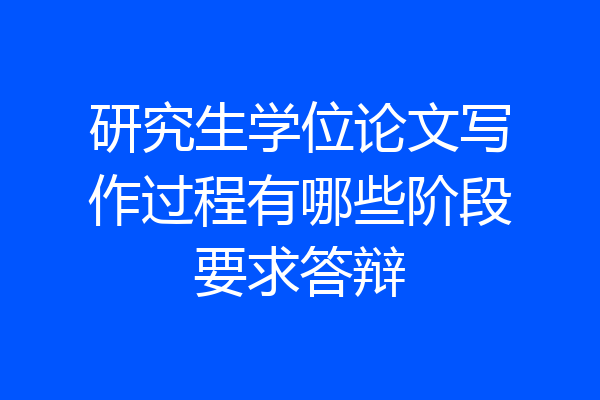 研究生学位论文写作过程有哪些阶段要求答辩
