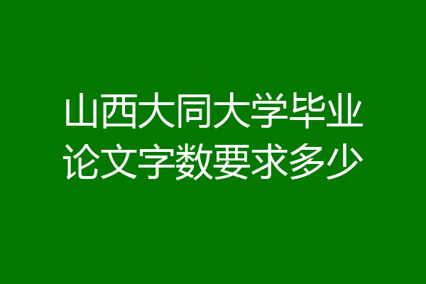 山西大同大学毕业论文字数要求多少