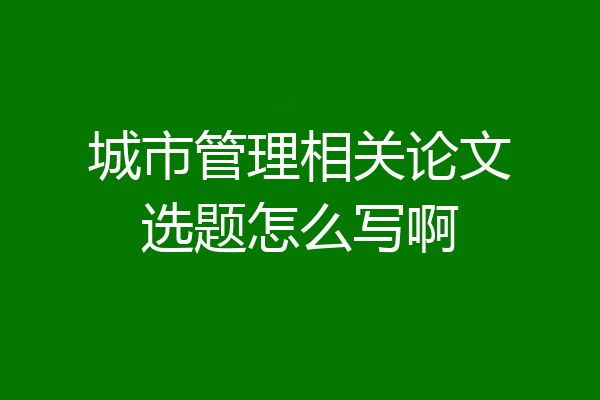 城市管理相关论文选题怎么写啊