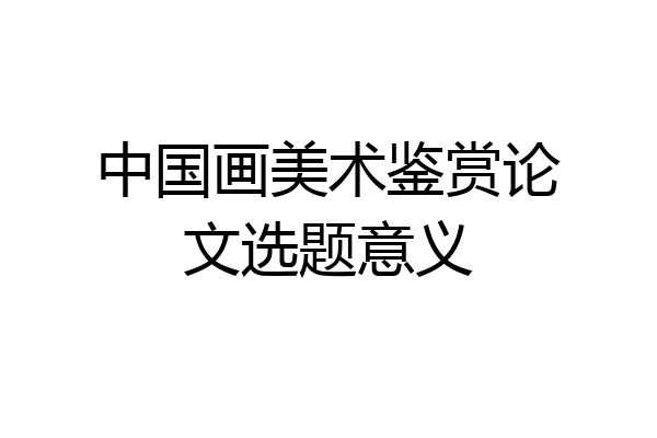 中国画美术鉴赏论文选题意义