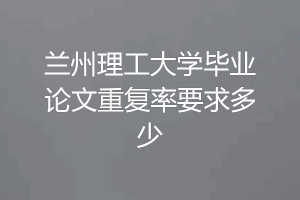 兰州理工大学毕业论文重复率要求多少