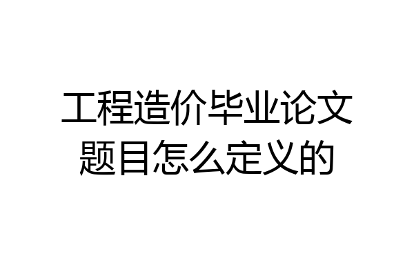 工程造价毕业论文题目怎么定义的