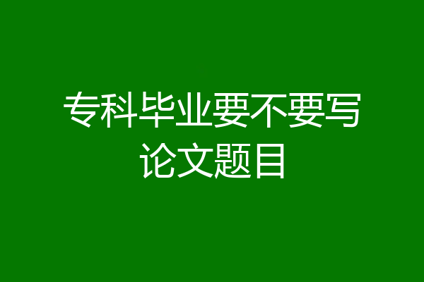 专科毕业要不要写论文题目